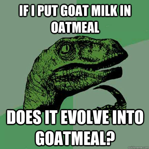 If I put Goat Milk in oatmeal Does it evolve into goatmeal?  Philosoraptor