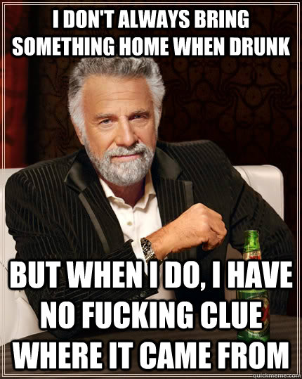 I don't always bring something home when drunk but when I do, I have no fucking clue where it came from  The Most Interesting Man In The World