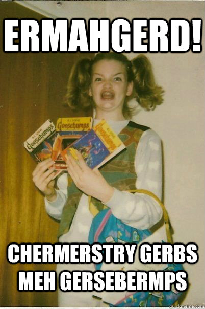 ermahgerd!  Chermerstry gerbs meh gersebermps  BERKS