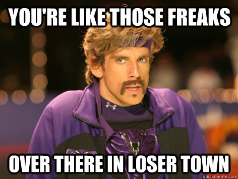 You're like those freaks Over there in loser town - You're like those freaks Over there in loser town  White Goodman