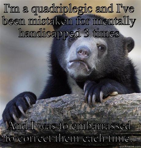 I'M A QUADRIPLEGIC AND I'VE BEEN MISTAKEN FOR MENTALLY HANDICAPPED 3 TIMES AND I WAS TO EMBARRASSED TO CORRECT THEM EACH TIME. Confession Bear