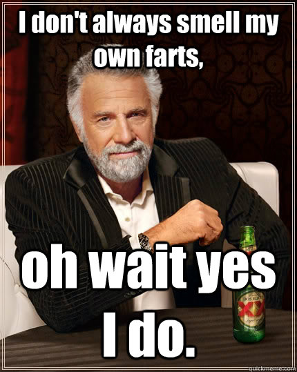 I don't always smell my own farts, oh wait yes I do.   The Most Interesting Man In The World