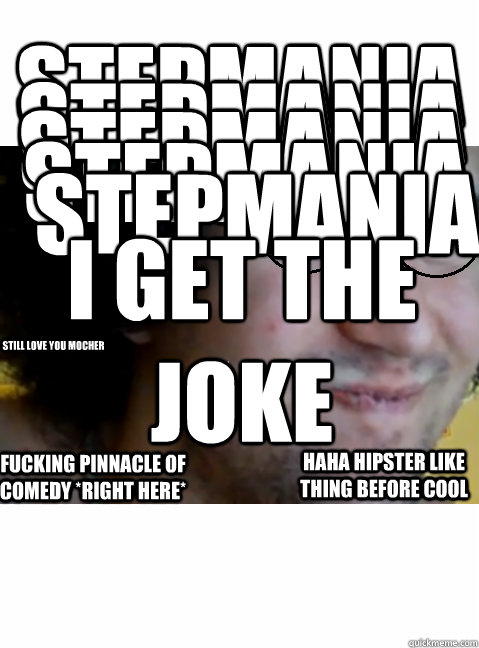 STEPMANIA STEPMANIA STEPMANIA STEPMANIA STEPMANIA I GET THE JOKE HAHA HIPSTER LIKE THING BEFORE COOL FUCKING PINNACLE OF COMEDY *RIGHT HERE* still love you mocher  HIPSTER STEPMANIA
