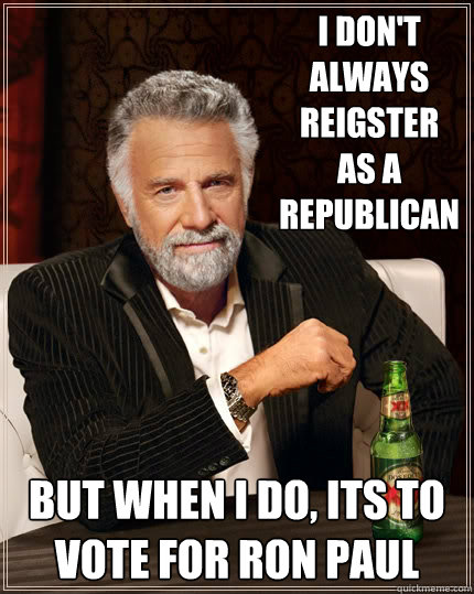 i don't always reigster as a republican but when I do, its to vote for Ron Paul  The Most Interesting Man In The World