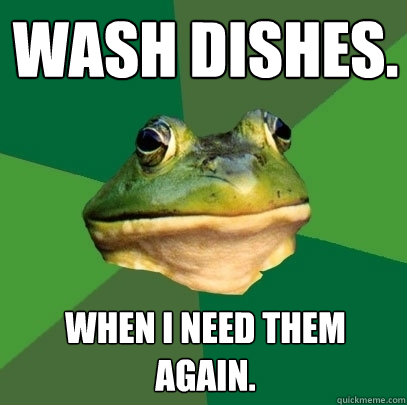 Wash dishes. When I need them again.  Foul Bachelor Frog
