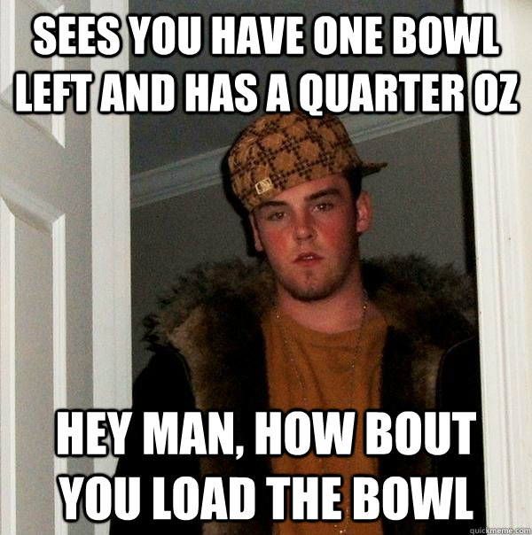 Sees you have one bowl left and has a quarter oz hey man, how bout you load the bowl - Sees you have one bowl left and has a quarter oz hey man, how bout you load the bowl  Scumbag Steve