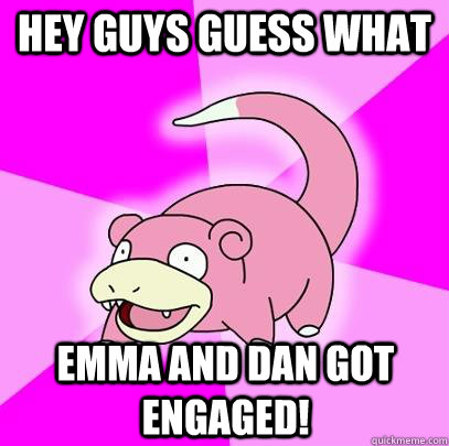 Hey guys guess what Emma and Dan got engaged!  Slowpoke