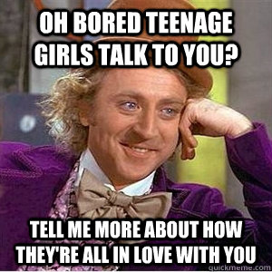 Oh bored teenage girls talk to you? Tell me more about how they're all in love with you - Oh bored teenage girls talk to you? Tell me more about how they're all in love with you  willie wonka spanish tell me more meme