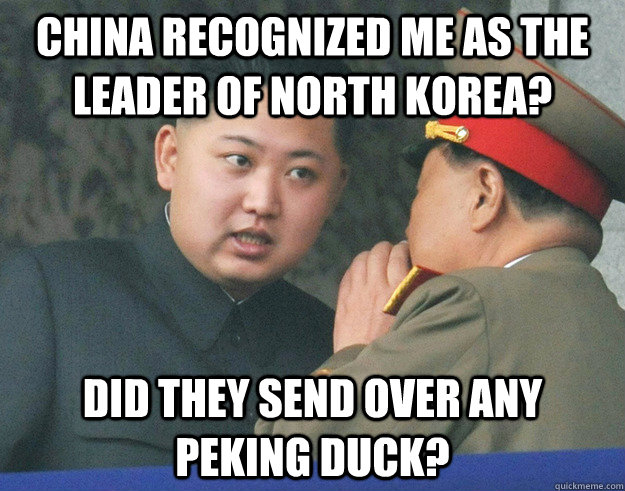 China recognized me as the leader of North Korea? Did they send over any Peking Duck?  Hungry Kim Jong Un