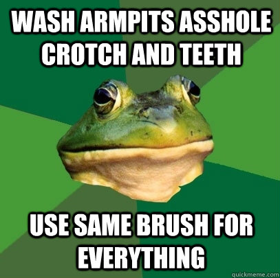 Wash armpits asshole crotch and teeth Use same brush for everything  Foul Bachelor Frog