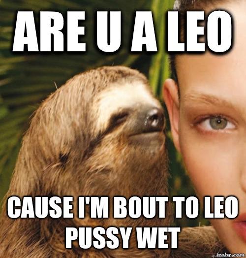 Are u a Leo  Cause I'm bout to Leo pussy wet  rape sloth