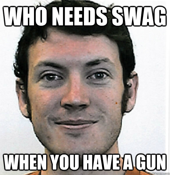 WHO NEEDS SWAG WHEN YOU HAVE A GUN   James Holmes