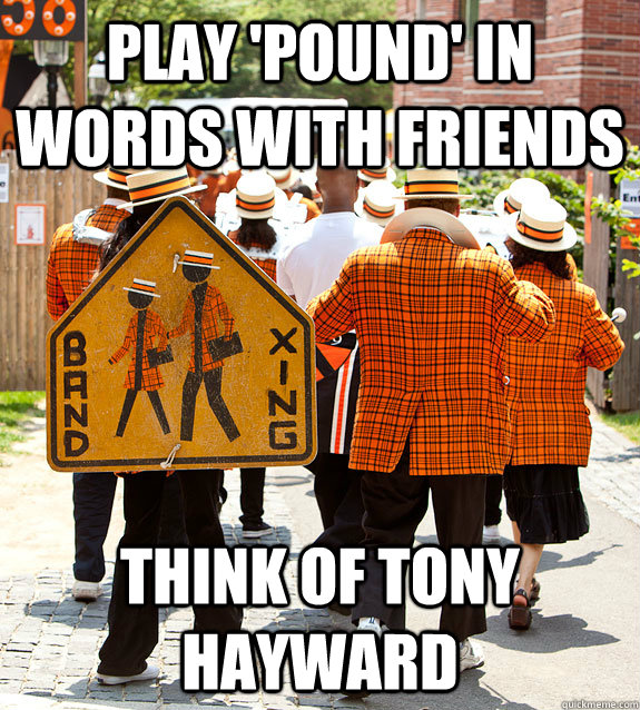 Play 'pound' in words with friends Think of Tony Hayward  Princeton Problems