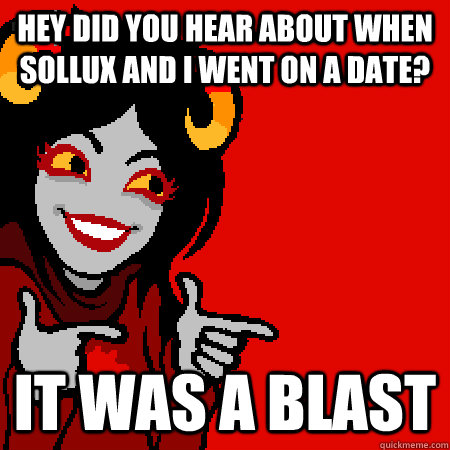 hey did you hear about when sollux and i went on a date? it was a blast  Bad Joke Aradia