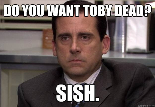 Do you want Toby dead? Sish. - Do you want Toby dead? Sish.  Micheal Scott meme