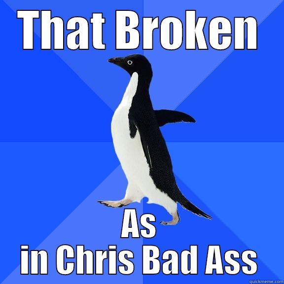 THAT BROKEN AS IN CHRIS BAD ASS Socially Awkward Penguin