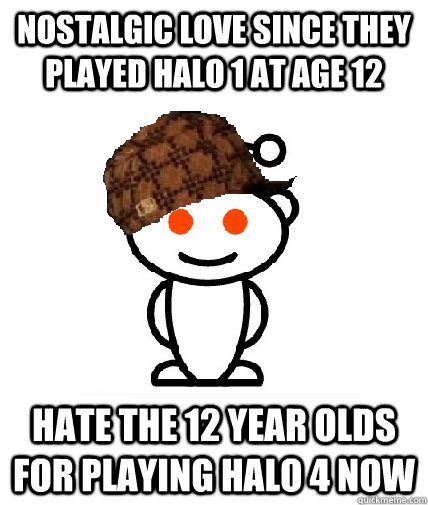 Nostalgic love since they played Halo 1 at age 12 Hate the 12 year olds for playing halo 4 now - Nostalgic love since they played Halo 1 at age 12 Hate the 12 year olds for playing halo 4 now  Scumbag Reddit