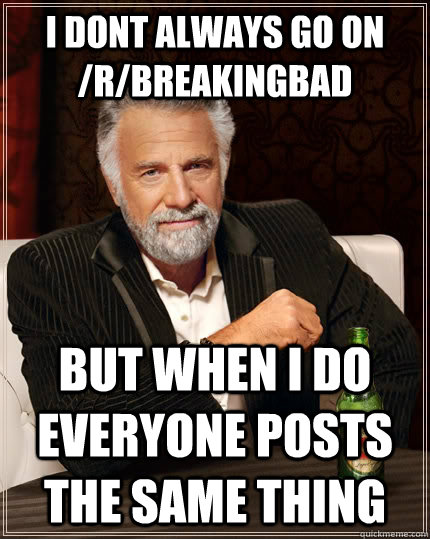 i dont always go on /r/breakingbad but when I do everyone posts the same thing  The Most Interesting Man In The World