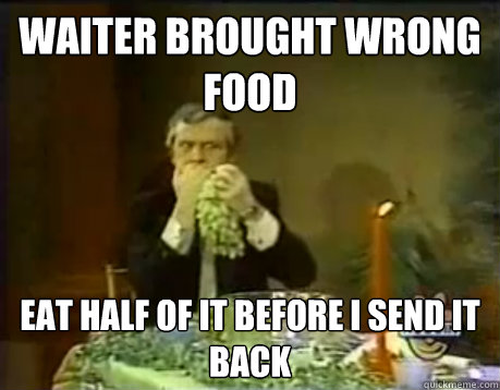 Waiter brought wrong food eat half of it before i send it back - Waiter brought wrong food eat half of it before i send it back  Greedy Greg
