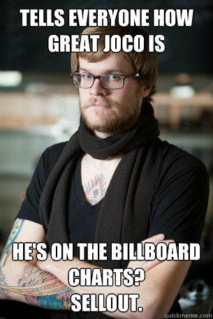 Tells everyone how great JoCo is He's on the Billboard charts? 
Sellout. - Tells everyone how great JoCo is He's on the Billboard charts? 
Sellout.  Hipster Barista