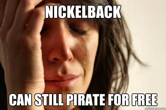 nickelback can still pirate for free  First World Problems