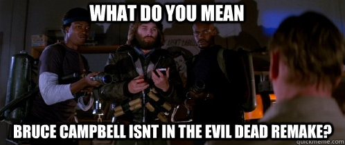 WHAT DO YOU MEAN BRUCE Campbell isnt in the evil dead remake?  The Thing