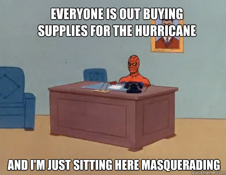 Everyone is out buying supplies for the hurricane And i'm just sitting here masquerading  masturbating spiderman