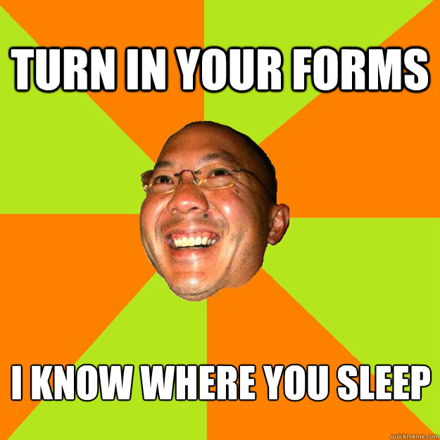 TURN IN YOUR FORMS I KNOW WHERE YOU SLEEP  