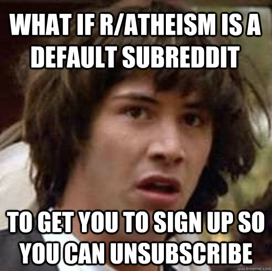 what if r/atheism is a default subreddit to get you to sign up so you can unsubscribe  conspiracy keanu