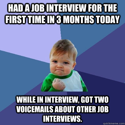 Had a job interview for the first time in 3 months today While in interview, got two voicemails about other job interviews.   Success Kid