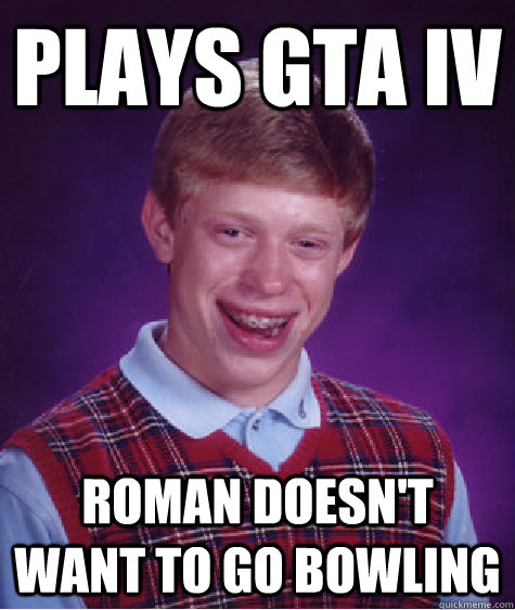 PLays gta iv roman doesn't want to go bowling - PLays gta iv roman doesn't want to go bowling  Bad Luck Brian