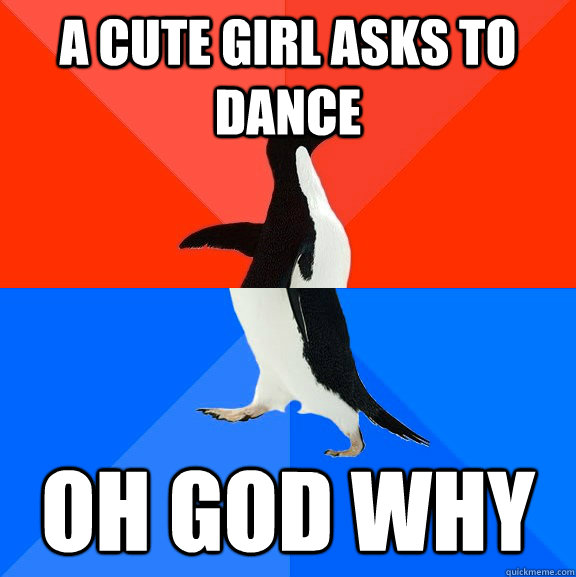 a cute girl asks to dance oh god why  Socially Awesome Awkward Penguin