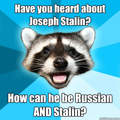Have you heard about Joseph Stalin? How can he be Russian AND Stalin?  Lame Pun Coon