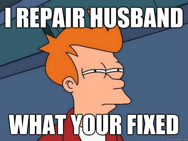 I repair husband what your fixed - I repair husband what your fixed  Futurama Fry
