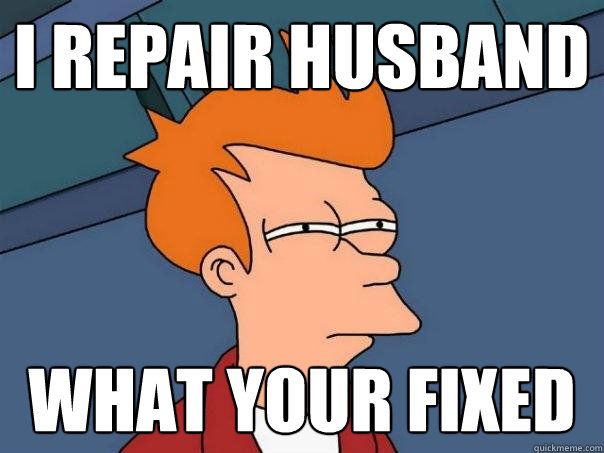 I repair husband what your fixed  Futurama Fry