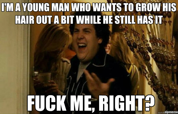 I'm a young man who wants to grow his hair out a bit while he still has it FUCK ME, RIGHT?  fuck me right