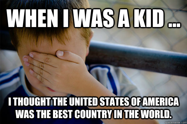 WHEN I WAS A KID ... I thought the united states of america was the best country in the world. - WHEN I WAS A KID ... I thought the united states of america was the best country in the world.  when i was a kid