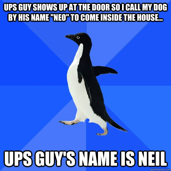 UPS guy shows up at the door so I call my dog by his name 