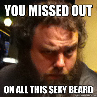 You missed out on all this sexy beard  PatBrow