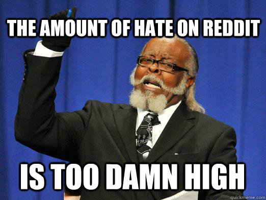 the amount of hate on reddit IS too damn high  I am too damn high
