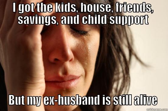 I GOT THE KIDS, HOUSE, FRIENDS, SAVINGS, AND CHILD SUPPORT BUT MY EX-HUSBAND IS STILL ALIVE First World Problems