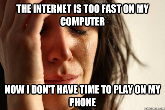 the internet is too fast on my computer now i don't have time to play on my phone  First World Problems