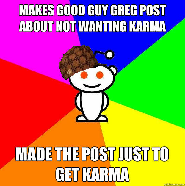 Makes Good Guy Greg Post about not wanting Karma Made the post just to get karma  Scumbag Redditor