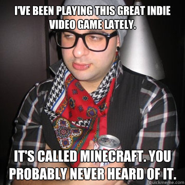I've been playing this great indie video game lately. it's called minecraft. you probably never heard of it.  Oblivious Hipster