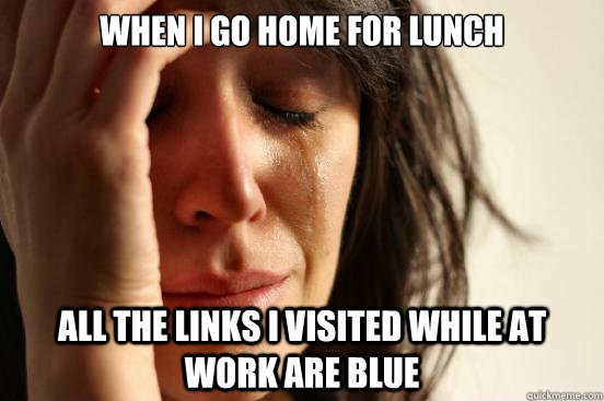 When I go home for lunch All the links I visited while at work are blue  First World Problems
