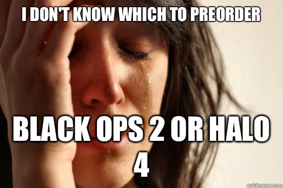 I don't know which to preorder Black ops 2 or halo 4  First World Problems