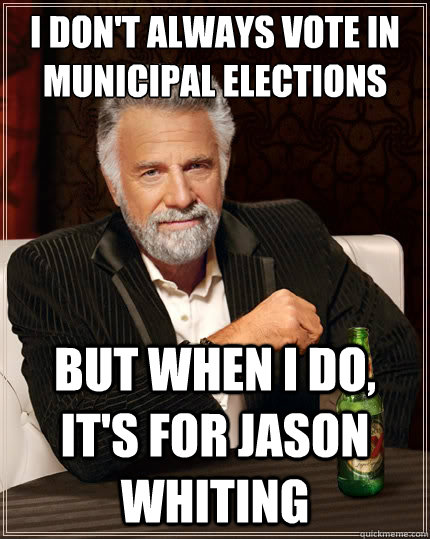 I don't always vote in municipal elections But when i do, it's for Jason Whiting  The Most Interesting Man In The World