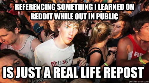 Referencing something I learned on Reddit while out in public Is just a real life repost  Sudden Clarity Clarence