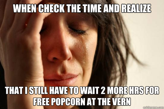 When check the time and realize that I still have to wait 2 more hrs for 
Free Popcorn at the Vern   First World Problems