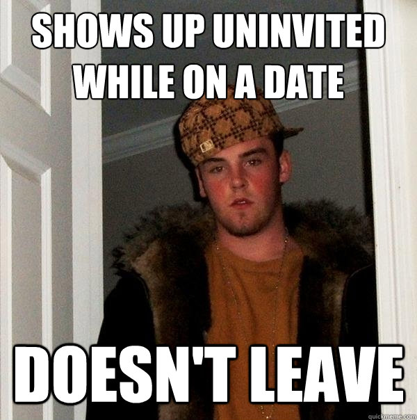 Shows up uninvited while on a date Doesn't Leave  Scumbag Steve